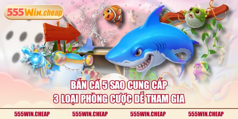 Bắn Cá 5 Sao cung cấp 3 loại phòng cược dễ tham gia