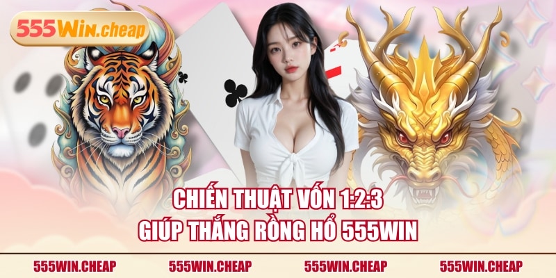 Chiến thuật vốn 1:2:3 giúp thắng Rồng Hổ 555WIN