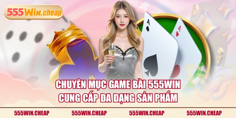 Chuyên mục Game Bài 555WIN cung cấp đa dạng sản phẩm