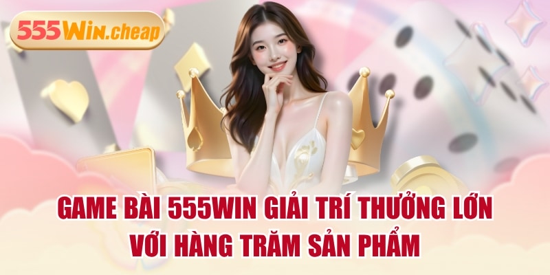 Game Bài 555WIN Giải Trí Thưởng Lớn Với Hàng Trăm Sản Phẩm