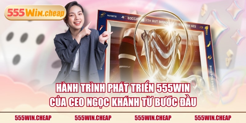 Hành trình phát triển 555WIN của CEO Ngọc Khánh từ bước đầu