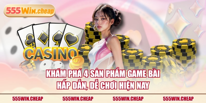 Khám phá 4 sản phẩm Game Bài hấp dẫn, dễ chơi hiện nay