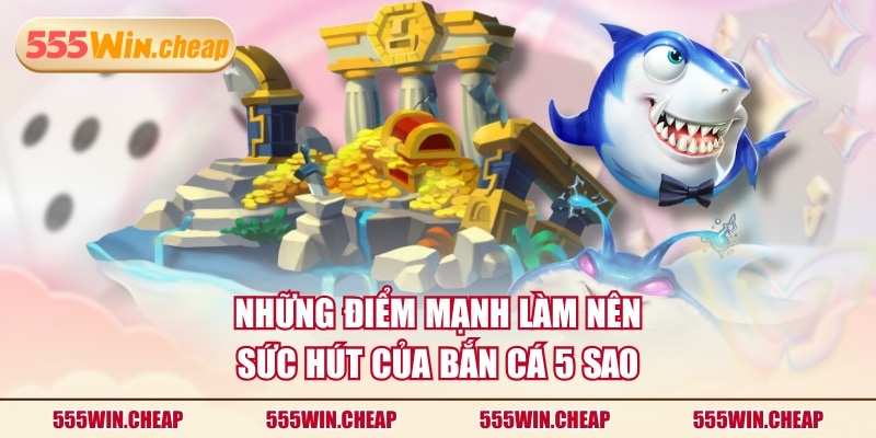 Những điểm mạnh làm nên sức hút của Bắn Cá 5 Sao