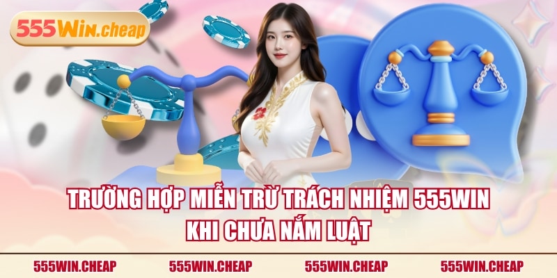 Trường hợp miễn trừ trách nhiệm 555WIN khi chưa nắm luật